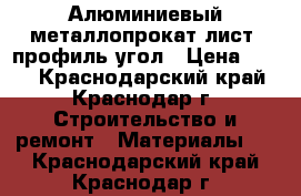 Алюминиевый металлопрокат лист  профиль угол › Цена ­ 230 - Краснодарский край, Краснодар г. Строительство и ремонт » Материалы   . Краснодарский край,Краснодар г.